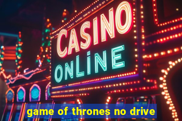 game of thrones no drive